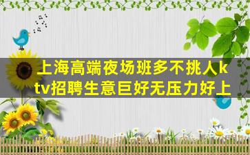 上海高端夜场班多不挑人ktv招聘生意巨好无压力好上